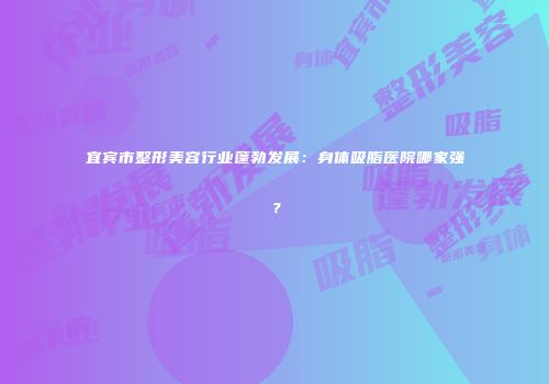宜宾市整形美容行业蓬勃发展：身体吸脂医院哪家强？