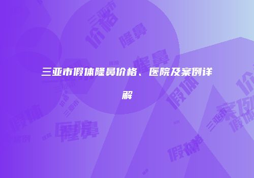 三亚市假体隆鼻价格、医院及案例详解