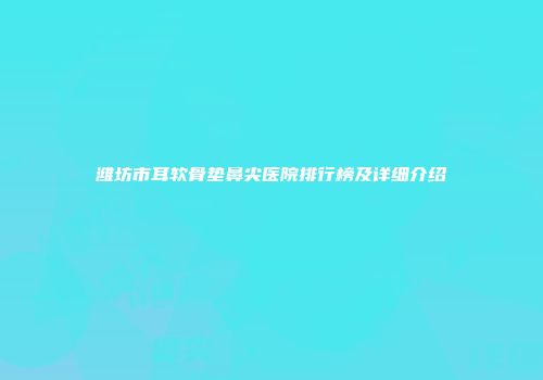 潍坊市耳软骨垫鼻尖医院排行榜及详细介绍