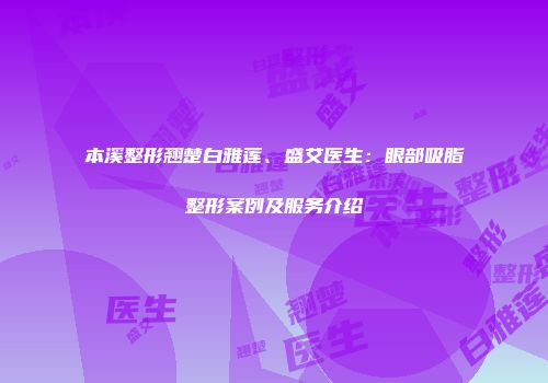 本溪整形翘楚白雅莲、盛艾医生：眼部吸脂整形案例及服务介绍