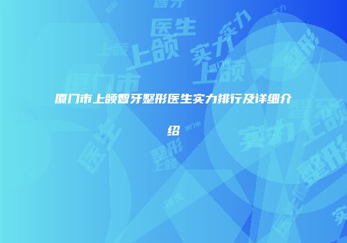 厦门市上颌智牙整形医生实力排行及详细介绍