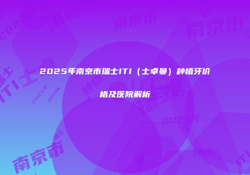 2025年南京市瑞士ITI（士卓曼）种植牙价格及医院解析