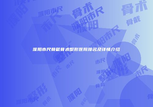 濮阳市尺骨截骨术整形医院排名及详情介绍