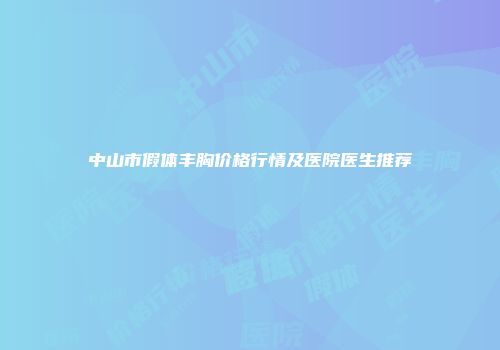 中山市假体丰胸价格行情及医院医生推荐