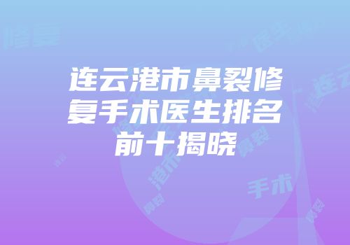 连云港市鼻裂修复手术医生排名前十揭晓