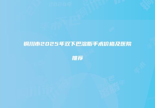 铜川市2025年双下巴溶脂手术价格及医院推荐