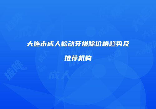 大连市成人松动牙拔除价格趋势及推荐机构