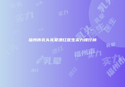 福州市乳头乳晕漂红医生实力排行榜