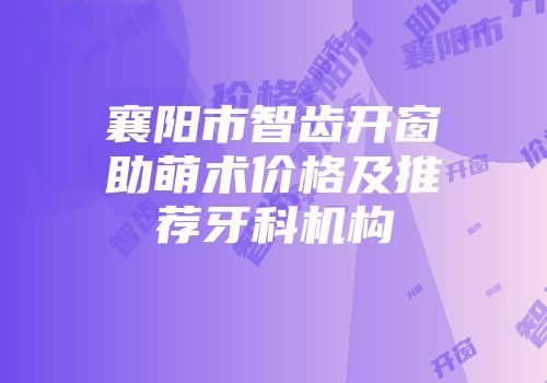 襄阳市智齿开窗助萌术价格及推荐牙科机构