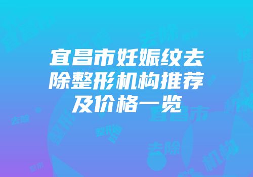 宜昌市妊娠纹去除整形机构推荐及价格一览
