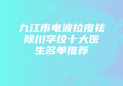 九江市电波拉皮祛除川字纹十大医生名单推荐
