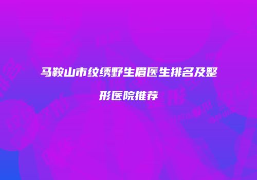 马鞍山市纹绣野生眉医生排名及整形医院推荐
