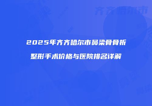 2025年齐齐哈尔市鼻梁骨骨折整形手术价格与医院排名详解