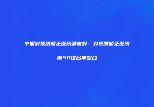 中国对视眼矫正医院哪家好：对视眼矫正医院前50位名单整合