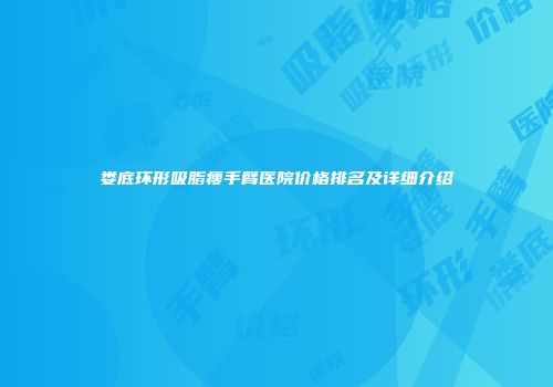 娄底环形吸脂瘦手臂医院价格排名及详细介绍