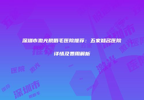 深圳市激光脱唇毛医院推荐：五家知名医院详情及费用解析