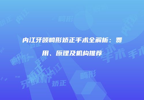 内江牙颌畸形矫正手术全解析：费用、原理及机构推荐