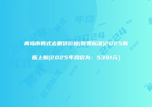 青岛市韩式去眼袋价格(收费标准)2025新版上新(2025年均价为：5391元）