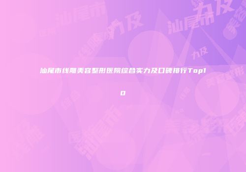 汕尾市线雕美容整形医院综合实力及口碑排行Top10