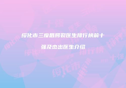绥化市三度唇腭裂医生排行榜前十强及杰出医生介绍