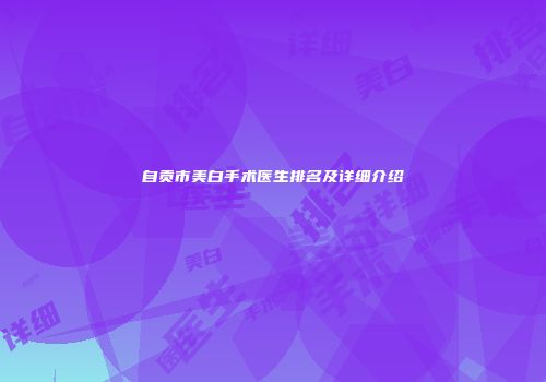自贡市美白手术医生排名及详细介绍