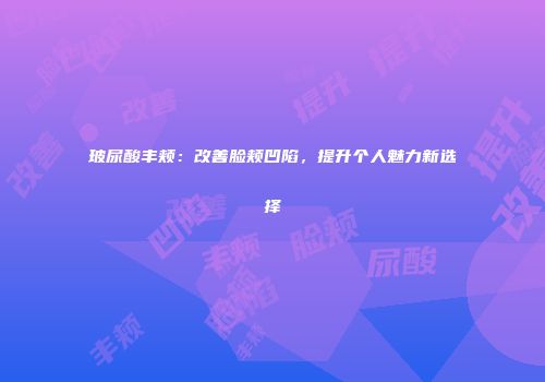 玻尿酸丰颊：改善脸颊凹陷，提升个人魅力新选择