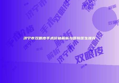 济宁市双眼皮手术价格解析与医院医生推荐