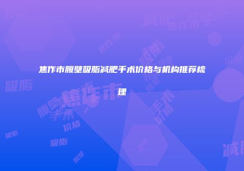 焦作市腹壁吸脂减肥手术价格与机构推荐梳理