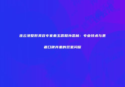 连云港整形美容专家秦玉霞和孙忠林：专业技术与患者口碑并重的双星闪耀
