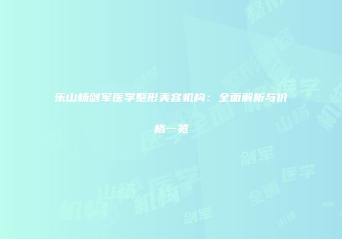 乐山杨剑军医学整形美容机构：全面解析与价格一览