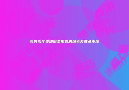 西药治疗黄褐斑费用影响因素及注意事项