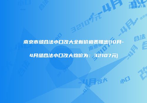 南京市缝合法小口改大全新价格表推出(10月-4月缝合法小口改大均价为：32107元)