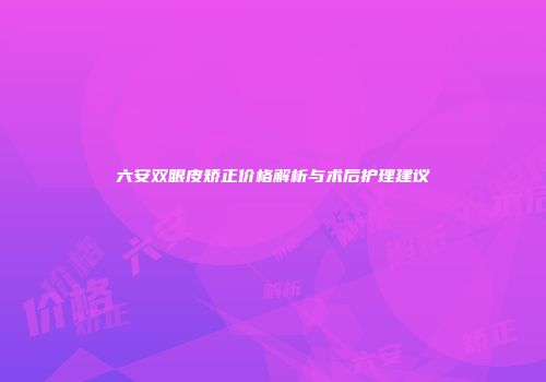 六安双眼皮矫正价格解析与术后护理建议