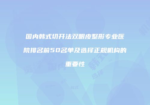 国内韩式切开法双眼皮整形专业医院排名前50名单及选择正规机构的重要性