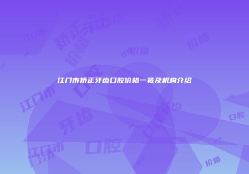 江门市矫正牙齿口腔价格一览及机构介绍