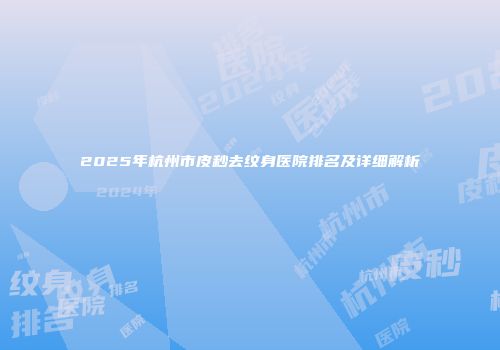 2025年杭州市皮秒去纹身医院排名及详细解析