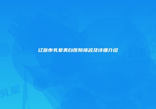 辽源市乳晕美白医院排名及详细介绍