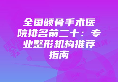 全国颌骨手术医院排名前二十：专业整形机构推荐指南