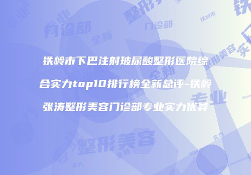 铁岭市下巴注射玻尿酸整形医院综合实力top10排行榜全新总评-铁岭张涛整形美容门诊部专业实力优异