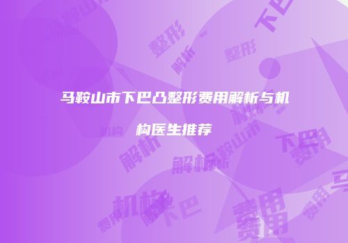 马鞍山市下巴凸整形费用解析与机构医生推荐