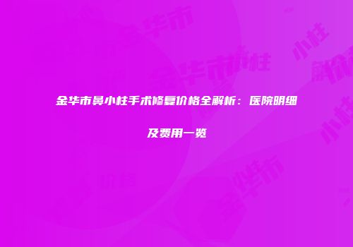 金华市鼻小柱手术修复价格全解析：医院明细及费用一览
