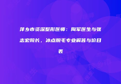 萍乡市资深整形医师：陶军医生与张志宏院长，冰点脱毛专业解答与价目表