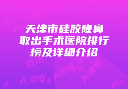 天津市硅胶隆鼻取出手术医院排行榜及详细介绍