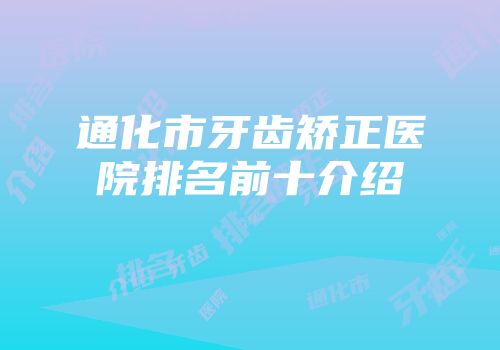 通化市牙齿矫正医院排名前十介绍