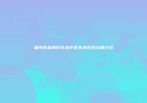 温州市狐臭打针治疗医生排名及详细介绍