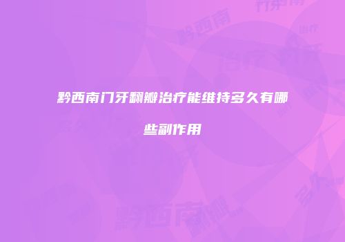 黔西南门牙翻瓣治疗能维持多久有哪些副作用