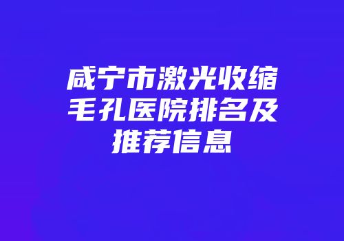 咸宁市激光收缩毛孔医院排名及推荐信息