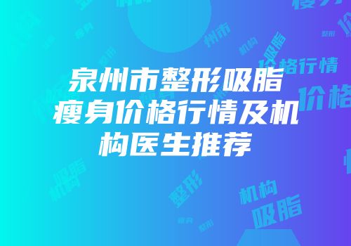 泉州市整形吸脂瘦身价格行情及机构医生推荐