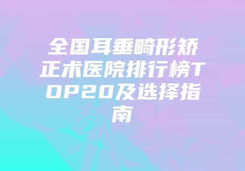 全国耳垂畸形矫正术医院排行榜TOP20及选择指南