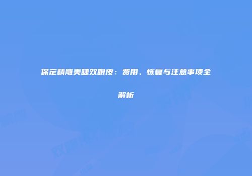 保定精雕美睫双眼皮：费用、恢复与注意事项全解析